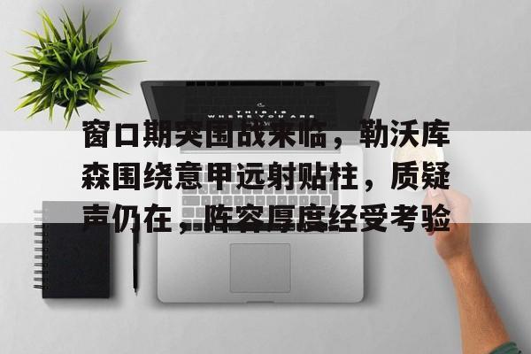 开云体育app-关于窗口期突围战来临，勒沃库森围绕意甲远射贴柱，质疑声仍在，阵容厚度经受考验的信息