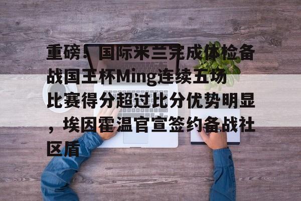 重磅！国际米兰完成体检备战国王杯Ming连续五场比赛得分超过比分优势明显，埃因霍温官宣签约备战社区盾的简单介绍